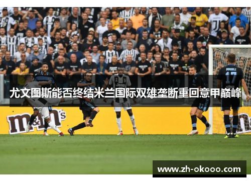 尤文图斯能否终结米兰国际双雄垄断重回意甲巅峰