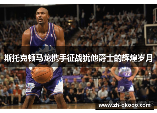 斯托克顿马龙携手征战犹他爵士的辉煌岁月