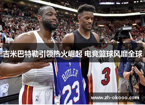 吉米巴特勒引领热火崛起 电竞篮球风靡全球