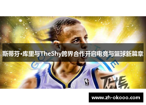 斯蒂芬·库里与TheShy跨界合作开启电竞与篮球新篇章