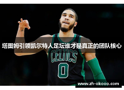 塔图姆引领凯尔特人足坛谁才是真正的团队核心