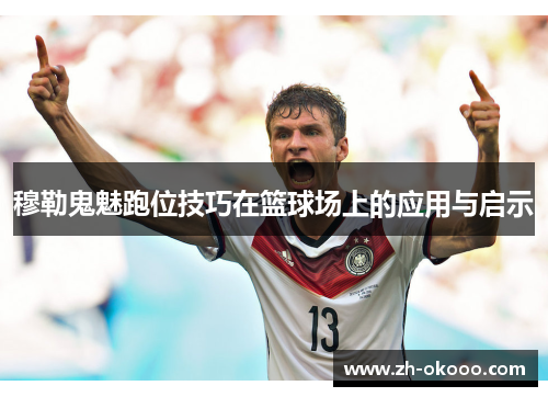 穆勒鬼魅跑位技巧在篮球场上的应用与启示