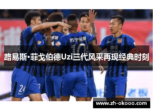 路易斯·菲戈伯德Uzi三代风采再现经典时刻