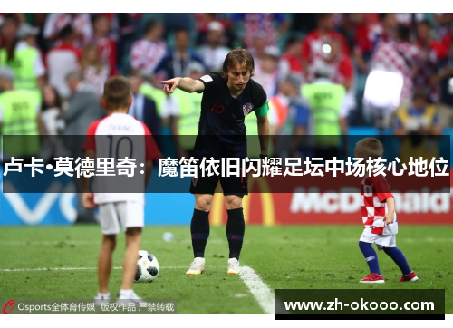 卢卡·莫德里奇：魔笛依旧闪耀足坛中场核心地位