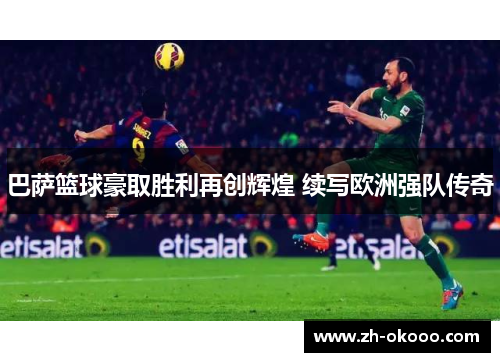 巴萨篮球豪取胜利再创辉煌 续写欧洲强队传奇