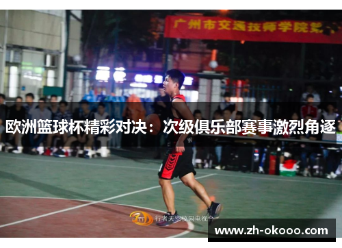 欧洲篮球杯精彩对决：次级俱乐部赛事激烈角逐