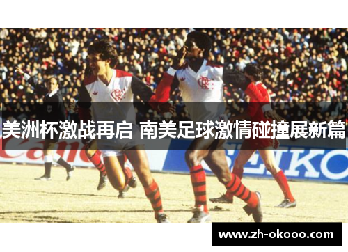 美洲杯激战再启 南美足球激情碰撞展新篇
