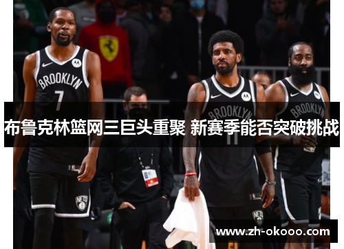 布鲁克林篮网三巨头重聚 新赛季能否突破挑战