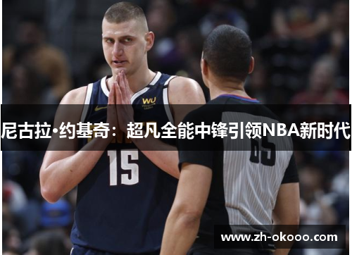 尼古拉·约基奇：超凡全能中锋引领NBA新时代