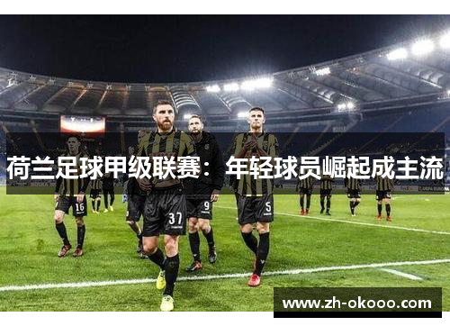 荷兰足球甲级联赛：年轻球员崛起成主流