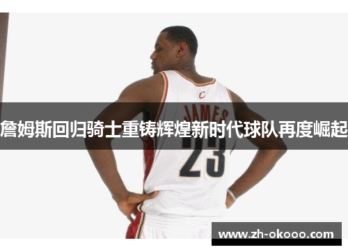 詹姆斯回归骑士重铸辉煌新时代球队再度崛起