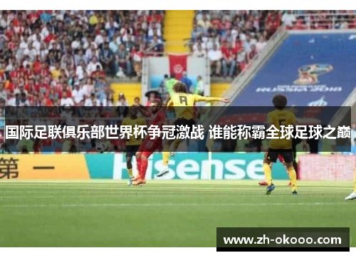 国际足联俱乐部世界杯争冠激战 谁能称霸全球足球之巅