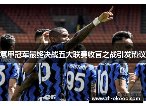 意甲冠军最终决战五大联赛收官之战引发热议