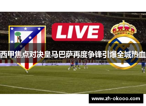 西甲焦点对决皇马巴萨再度争锋引爆全城热血