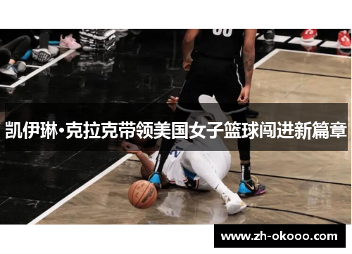 凯伊琳·克拉克带领美国女子篮球闯进新篇章