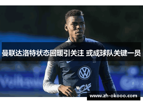 曼联达洛特状态回暖引关注 或成球队关键一员