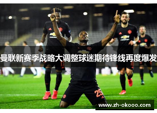 曼联新赛季战略大调整球迷期待锋线再度爆发