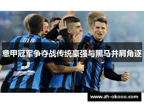 意甲冠军争夺战传统豪强与黑马并肩角逐