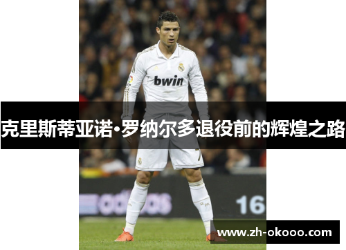 克里斯蒂亚诺·罗纳尔多退役前的辉煌之路