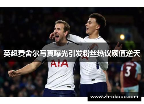 英超费舍尔写真曝光引发粉丝热议颜值逆天 英超费舍尔写真曝光引发粉丝热议颜值逆天