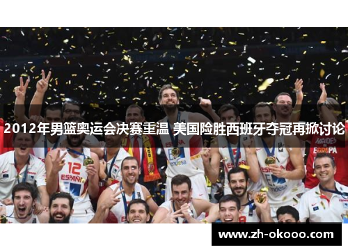 2012年男篮奥运会决赛重温 美国险胜西班牙夺冠再掀讨论 2012年男篮奥运会决赛重温 美国险胜西班牙夺冠再掀讨论