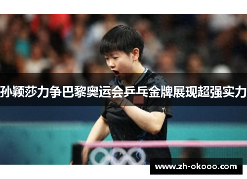 孙颖莎力争巴黎奥运会乒乓金牌展现超强实力